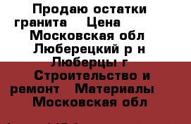 Продаю остатки  гранита. › Цена ­ 8 000 - Московская обл., Люберецкий р-н, Люберцы г. Строительство и ремонт » Материалы   . Московская обл.